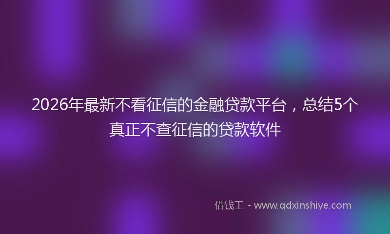 2026年最新不看征信的金融贷款平台，总结5个真正不查征信的贷款软件