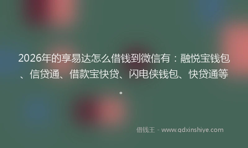 2026年的享易达怎么借钱到微信有:融悦宝钱包、信贷通、借款宝快贷、闪电侠钱包、快贷通等。