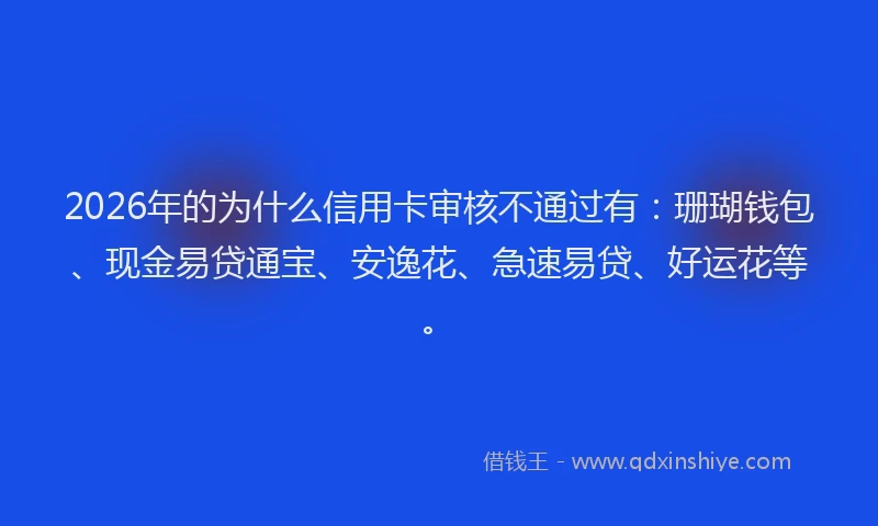 2026年的为什么信用卡审核不通过有：珊瑚钱包、现金易贷通宝、安逸花、急速易贷、好运花等。
