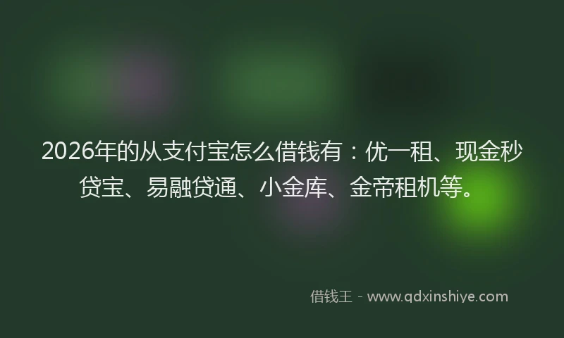2026年的从支付宝怎么借钱有:优一租、现金秒贷宝、易融贷通、小金库、金帝租机等。