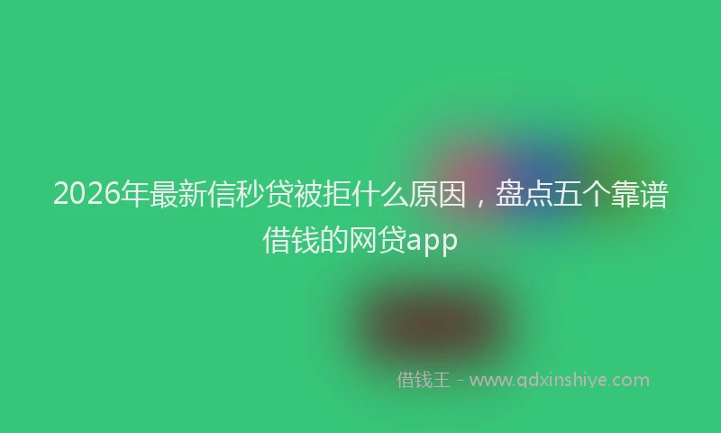 2026年最新信秒贷被拒什么原因,盘点五个靠谱借钱的网贷app