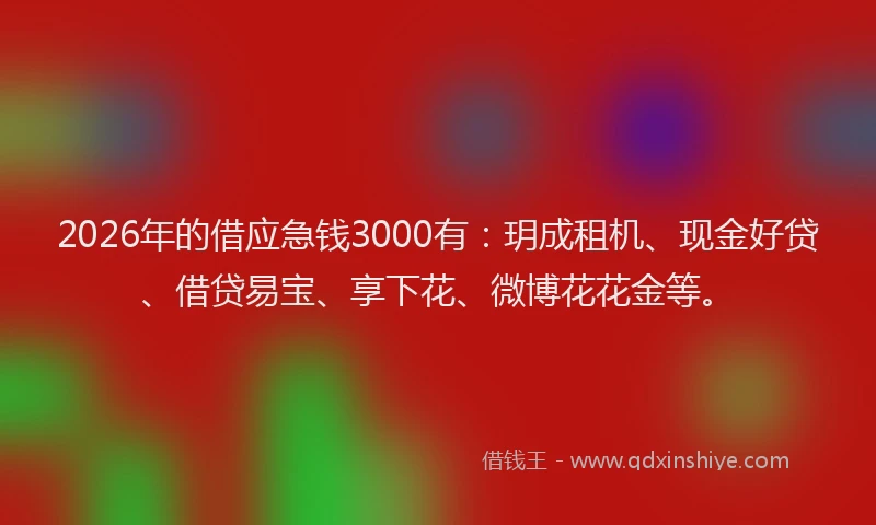 2026年的借应急钱3000有：玥成租机、现金好贷、借贷易宝、享下花、微博花花金等。