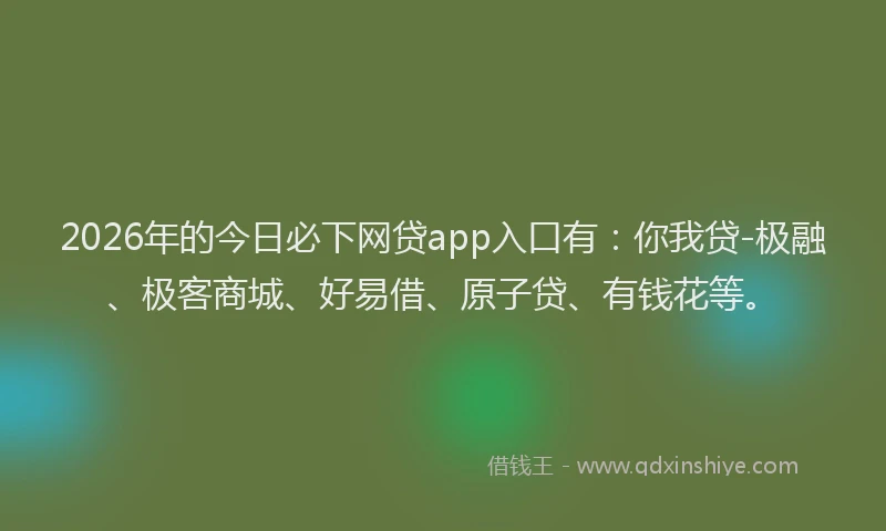 2026年的今日必下网贷app入口有:你我贷-极融、极客商城、好易借、原子贷、有钱花等。