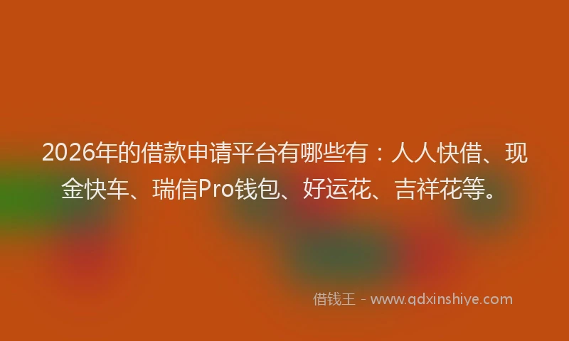 2026年的借款申请平台有哪些有：人人快借、现金快车、瑞信Pro钱包、好运花、吉祥花等。