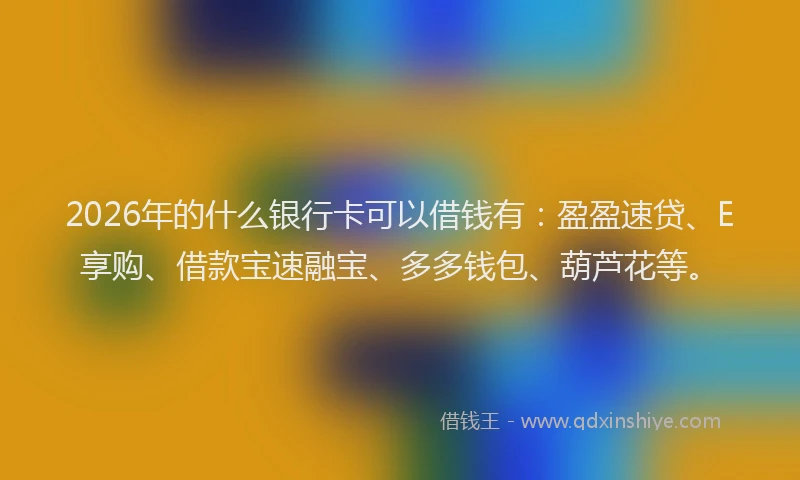 2026年的什么银行卡可以借钱有:盈盈速贷、E享购、借款宝速融宝、多多钱包、葫芦花等。