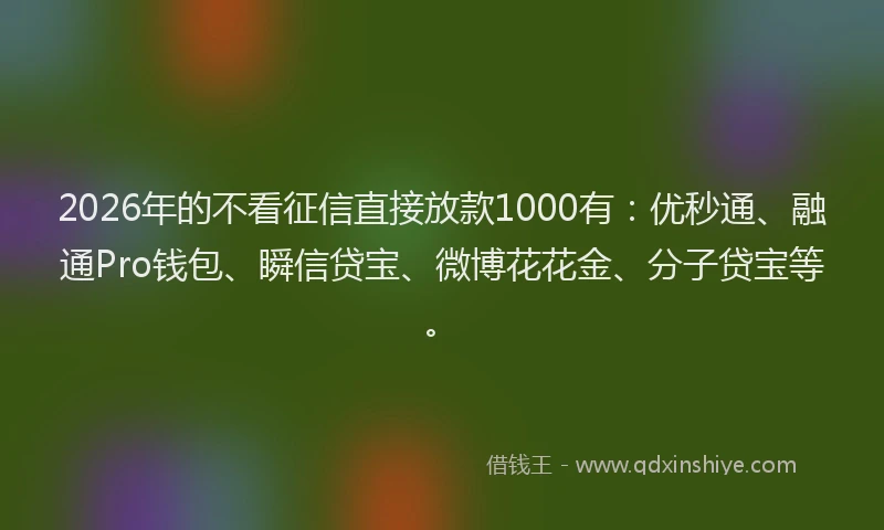 2026年的不看征信直接放款1000有：优秒通、融通Pro钱包、瞬信贷宝、微博花花金、分子贷宝等。