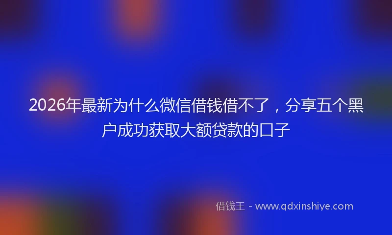 2026年最新为什么微信借钱借不了，分享五个黑户成功获取大额贷款的口子