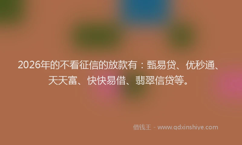 2026年的不看征信的放款有：甄易贷、优秒通、天天富、快快易借、翡翠信贷等。