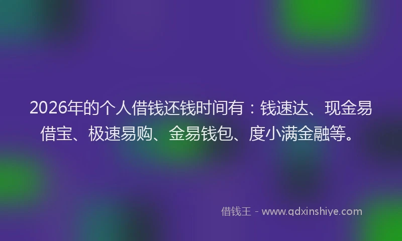 2026年的个人借钱还钱时间有：钱速达、现金易借宝、极速易购、金易钱包、度小满金融等。