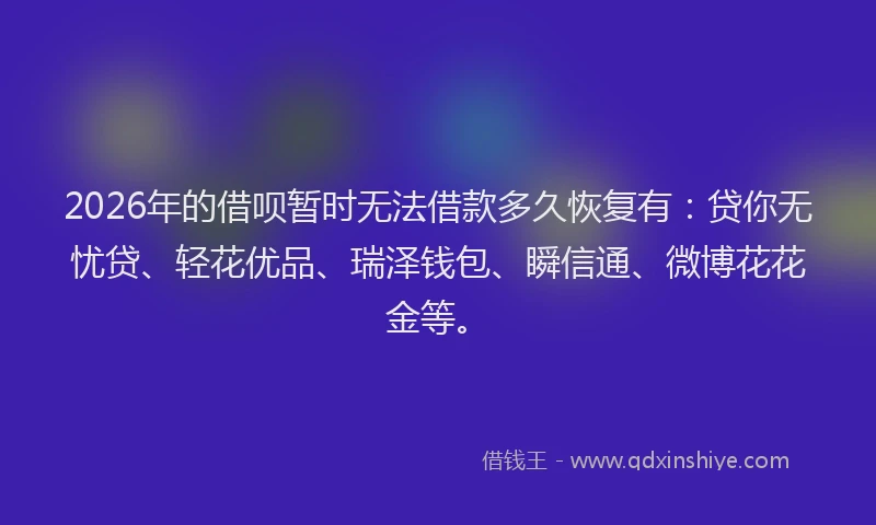 2026年的借呗暂时无法借款多久恢复有：贷你无忧贷、轻花优品、瑞泽钱包、瞬信通、微博花花金等。