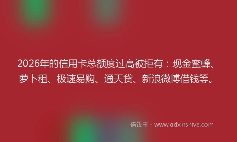 2026年的信用卡总额度过高被拒有:现金蜜蜂、萝卜租、极速易购、通天贷、新浪微博借钱等。