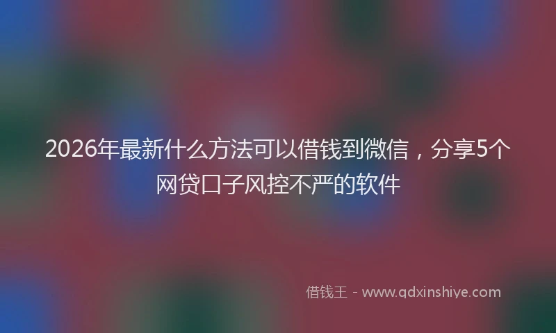 2026年最新什么方法可以借钱到微信，分享5个网贷口子风控不严的软件
