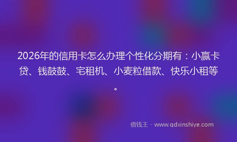 2026年的信用卡怎么办理个性化分期有:小赢卡贷、钱鼓鼓、宅租机、小麦粒借款、快乐小租等。