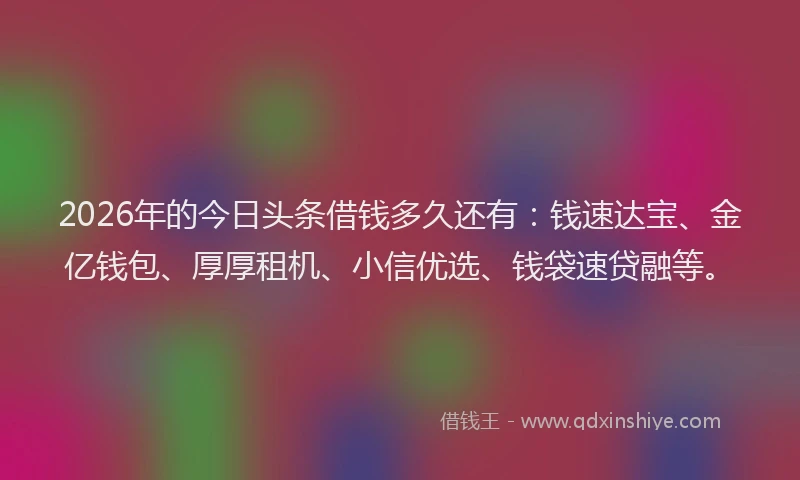 2026年的今日头条借钱多久还有:钱速达宝、金亿钱包、厚厚租机、小信优选、钱袋速贷融等。