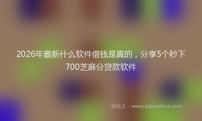 2026年最新什么软件借钱是真的，分享5个秒下700芝麻分贷款软件