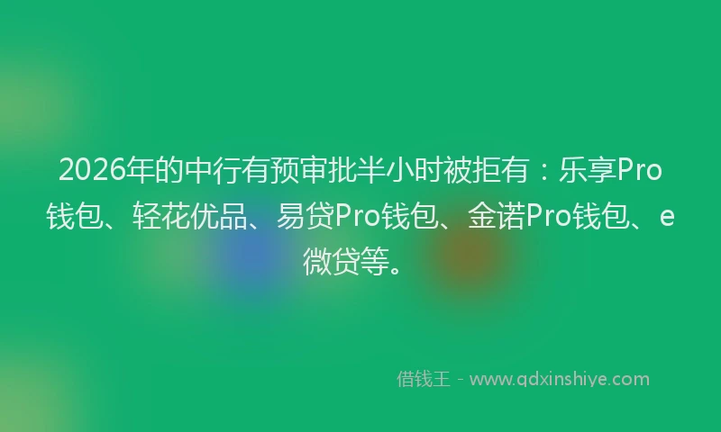 2026年的中行有预审批半小时被拒有:乐享Pro钱包、轻花优品、易贷Pro钱包、金诺Pro钱包、e微贷等。