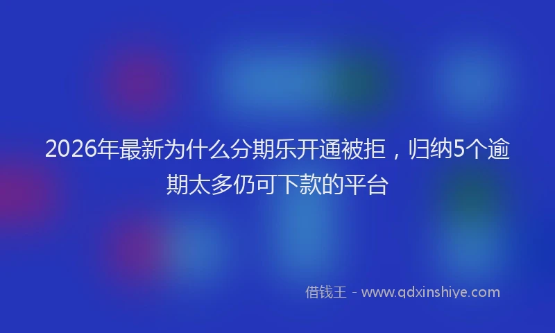 2026年最新为什么分期乐开通被拒，归纳5个逾期太多仍可下款的平台