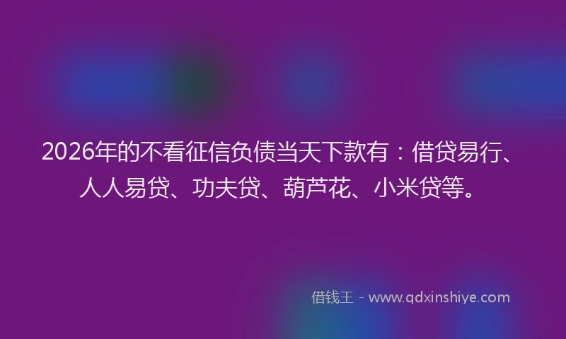 2026年的不看征信负债当天下款有：借贷易行、人人易贷、功夫贷、葫芦花、小米贷等。