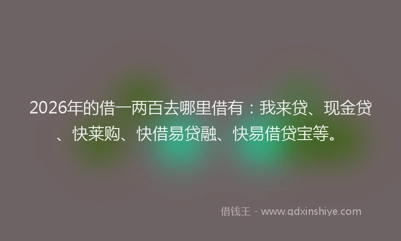 2026年的借一两百去哪里借有：我来贷、现金贷、快莱购、快借易贷融、快易借贷宝等。