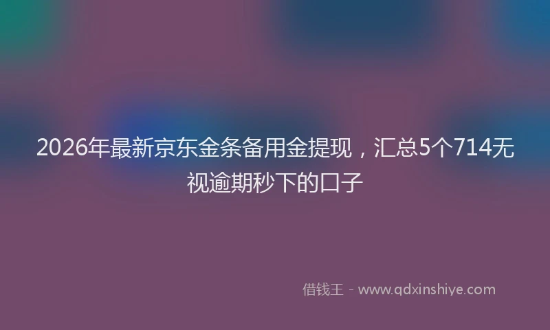 2026年最新京东金条备用金提现，汇总5个714无视逾期秒下的口子