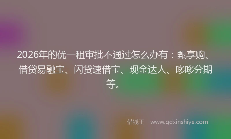 2026年的优一租审批不通过怎么办有：甄享购、借贷易融宝、闪贷速借宝、现金达人、哆哆分期等。