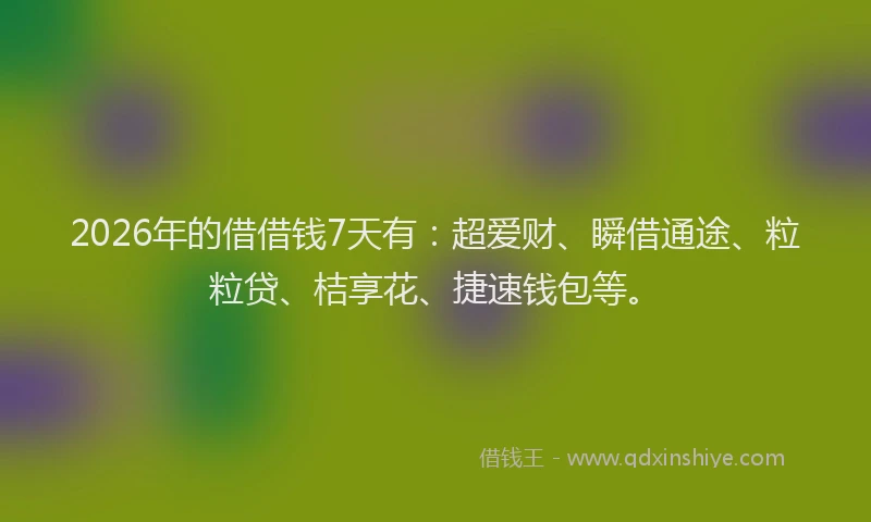 2026年的借借钱7天有：超爱财、瞬借通途、粒粒贷、桔享花、捷速钱包等。