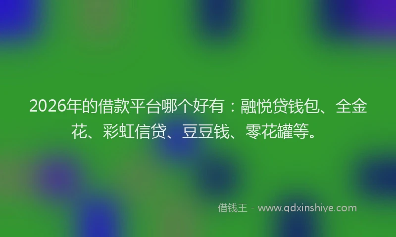 2026年的借款平台哪个好有：融悦贷钱包、全金花、彩虹信贷、豆豆钱、零花罐等。