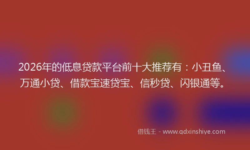 2026年的低息贷款平台前十大推荐有：小丑鱼、万通小贷、借款宝速贷宝、信秒贷、闪银通等。