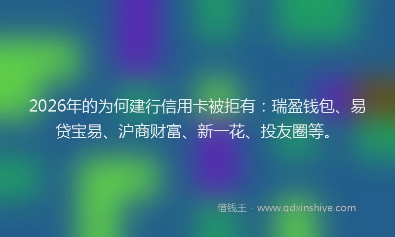 2026年的为何建行信用卡被拒有：瑞盈钱包、易贷宝易、沪商财富、新一花、投友圈等。