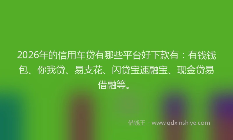2026年的信用车贷有哪些平台好下款有：有钱钱包、你我贷、易支花、闪贷宝速融宝、现金贷易借融等。