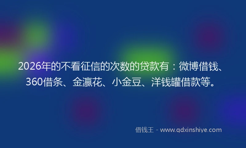 2026年的不看征信的次数的贷款有:微博借钱、360借条、金瀛花、小金豆、洋钱罐借款等。
