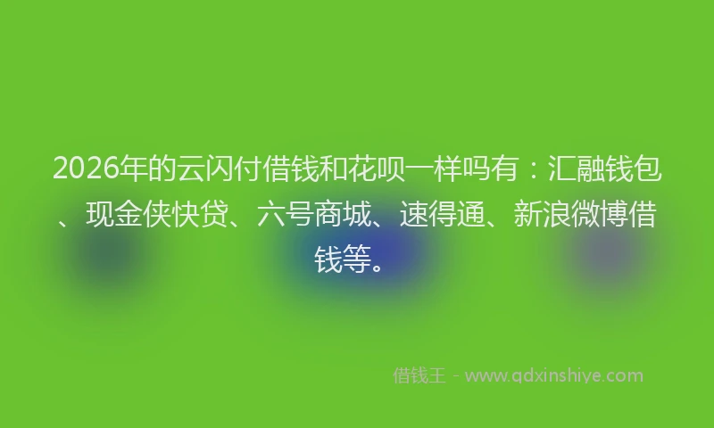 2026年的云闪付借钱和花呗一样吗有：汇融钱包、现金侠快贷、六号商城、速得通、新浪微博借钱等。