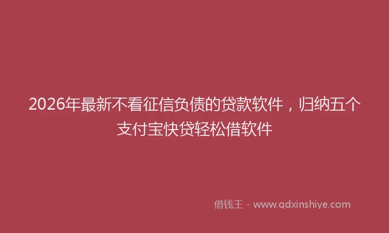 2026年最新不看征信负债的贷款软件，归纳五个支付宝快贷轻松借软件