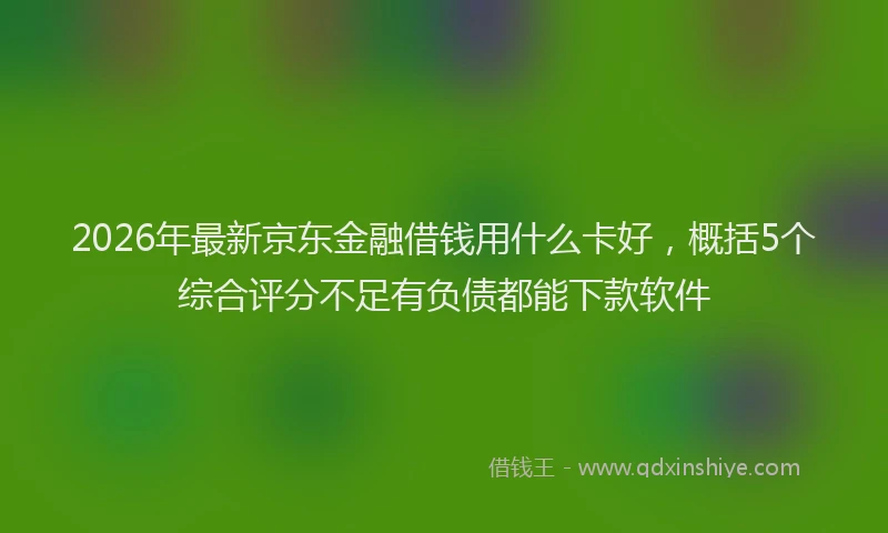 2026年最新京东金融借钱用什么卡好，概括5个综合评分不足有负债都能下款软件