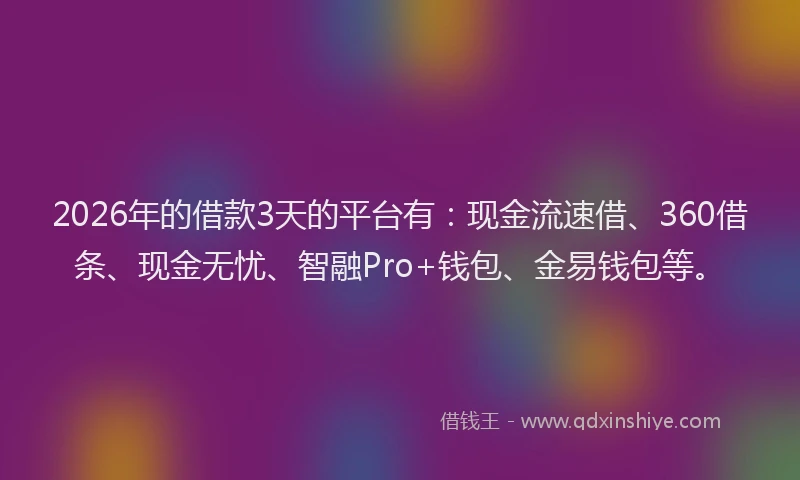 2026年的借款3天的平台有：现金流速借、360借条、现金无忧、智融Pro+钱包、金易钱包等。