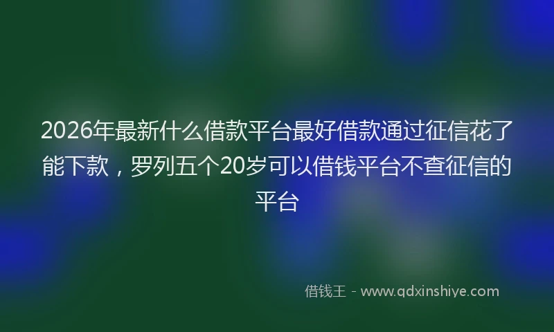 2026年最新什么借款平台最好借款通过征信花了能下款，罗列五个20岁可以借钱平台不查征信的平台