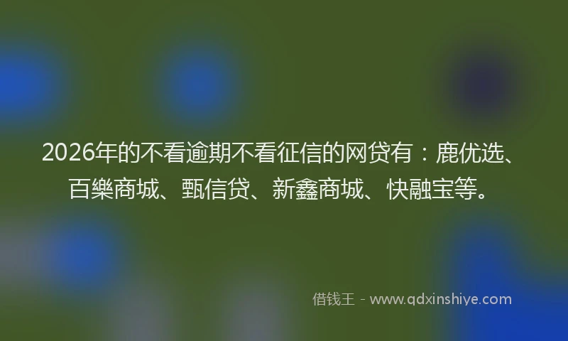 2026年的不看逾期不看征信的网贷有：鹿优选、百樂商城、甄信贷、新鑫商城、快融宝等。