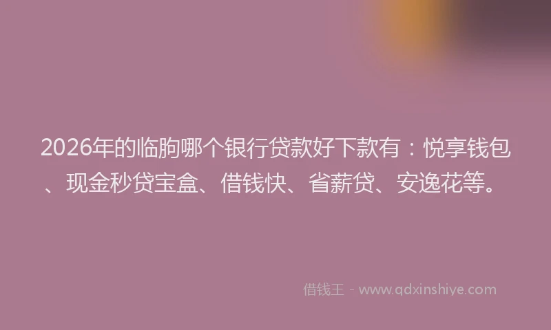 2026年的临朐哪个银行贷款好下款有：悦享钱包、现金秒贷宝盒、借钱快、省薪贷、安逸花等。
