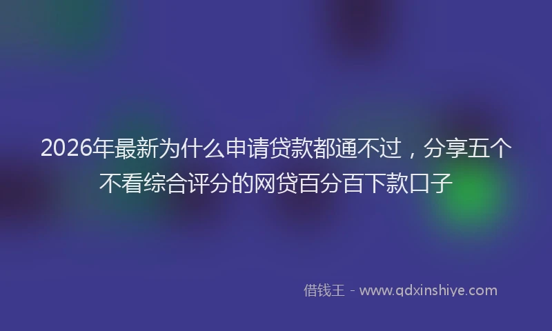 2026年最新为什么申请贷款都通不过，分享五个不看综合评分的网贷百分百下款口子