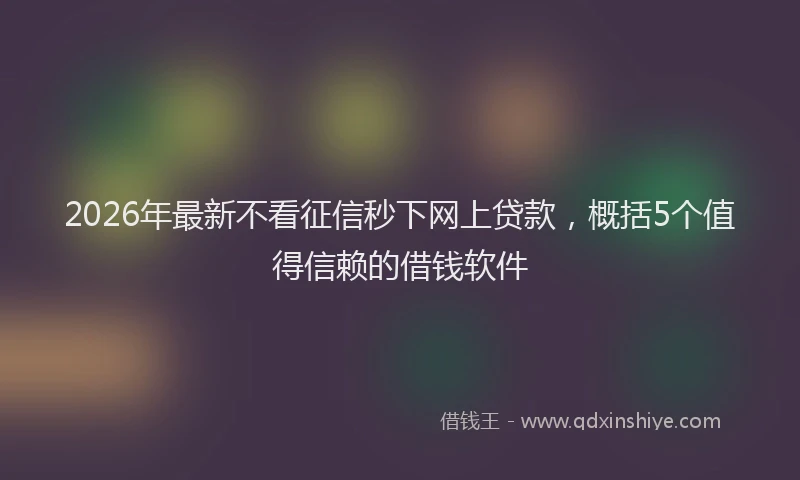 2026年最新不看征信秒下网上贷款,概括5个值得信赖的借钱软件