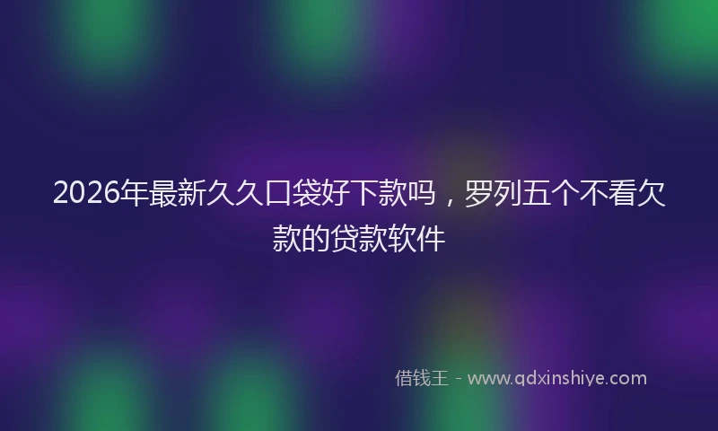2026年最新久久口袋好下款吗，罗列五个不看欠款的贷款软件