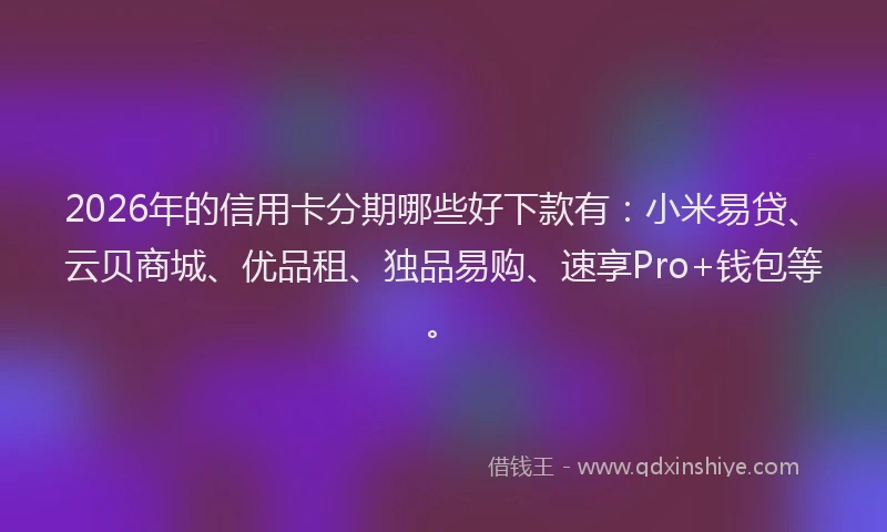 2026年的信用卡分期哪些好下款有：小米易贷、云贝商城、优品租、独品易购、速享Pro+钱包等。