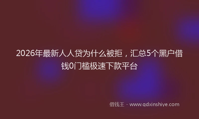 2026年最新人人贷为什么被拒,汇总5个黑户借钱0门槛极速下款平台
