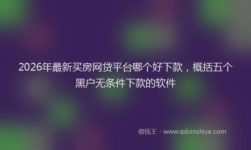 2026年最新买房网贷平台哪个好下款，概括五个黑户无条件下款的软件