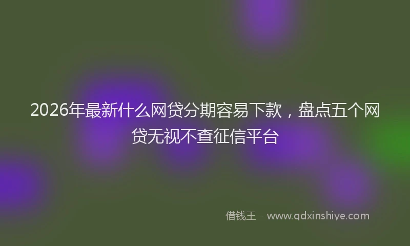 2026年最新什么网贷分期容易下款,盘点五个网贷无视不查征信平台