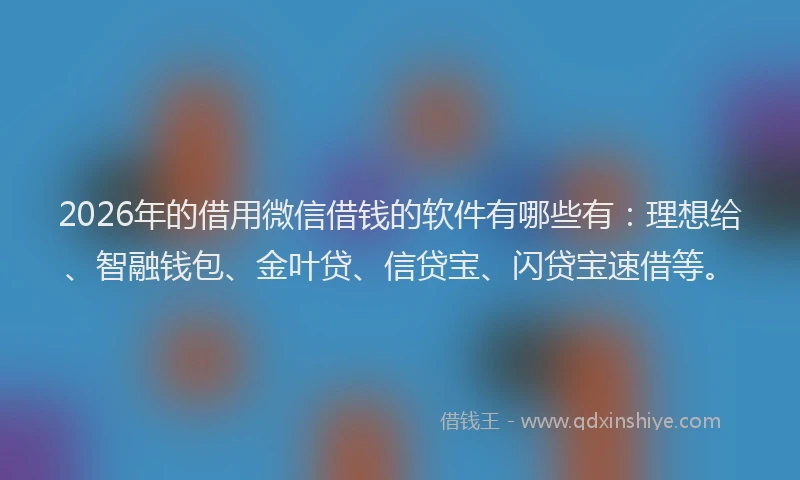 2026年的借用微信借钱的软件有哪些有:理想给、智融钱包、金叶贷、信贷宝、闪贷宝速借等。