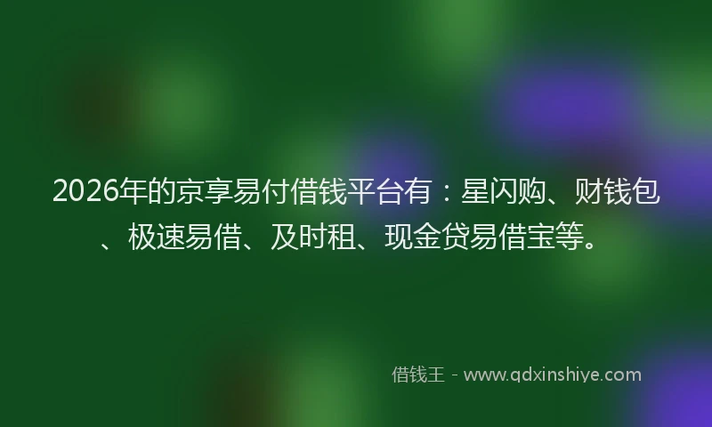 2026年的京享易付借钱平台有：星闪购、财钱包、极速易借、及时租、现金贷易借宝等。