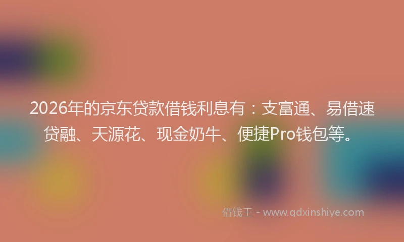 2026年的京东贷款借钱利息有：支富通、易借速贷融、天源花、现金奶牛、便捷Pro钱包等。