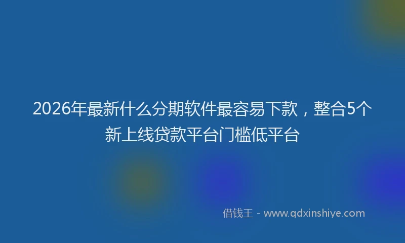 2026年最新什么分期软件最容易下款，整合5个新上线贷款平台门槛低平台