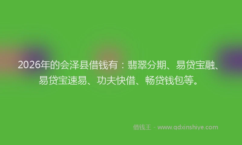 2026年的会泽县借钱有：翡翠分期、易贷宝融、易贷宝速易、功夫快借、畅贷钱包等。